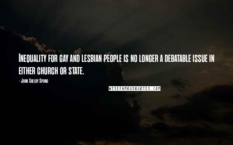 John Shelby Spong Quotes: Inequality for gay and lesbian people is no longer a debatable issue in either church or state.