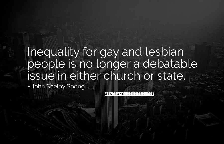 John Shelby Spong Quotes: Inequality for gay and lesbian people is no longer a debatable issue in either church or state.