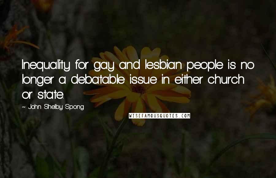 John Shelby Spong Quotes: Inequality for gay and lesbian people is no longer a debatable issue in either church or state.