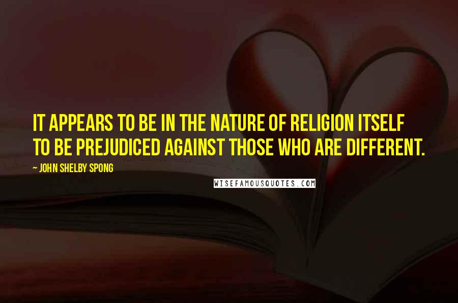 John Shelby Spong Quotes: It appears to be in the nature of religion itself to be prejudiced against those who are different.