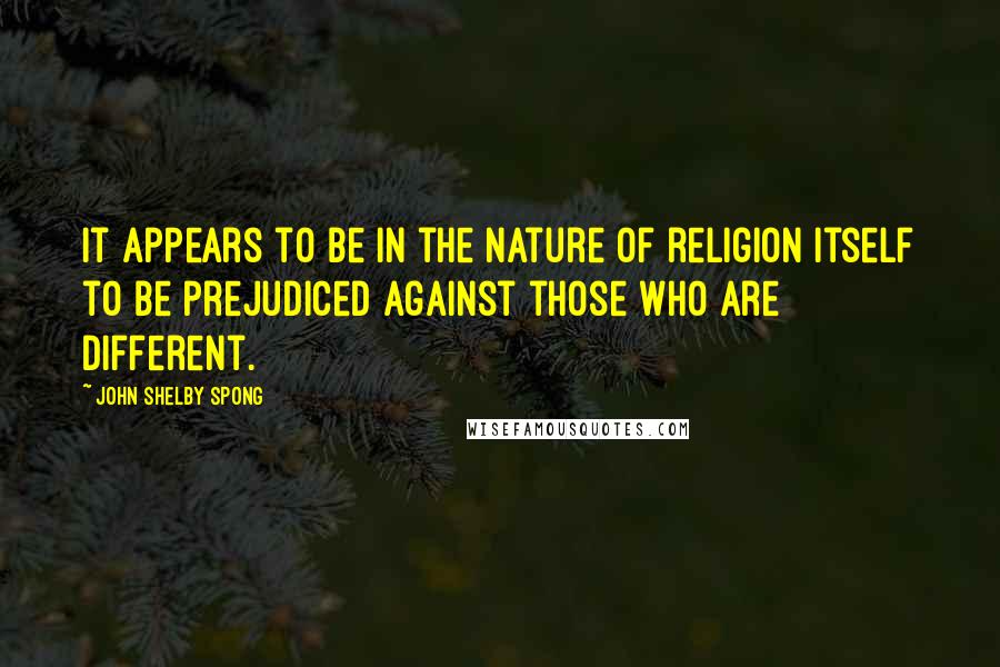 John Shelby Spong Quotes: It appears to be in the nature of religion itself to be prejudiced against those who are different.