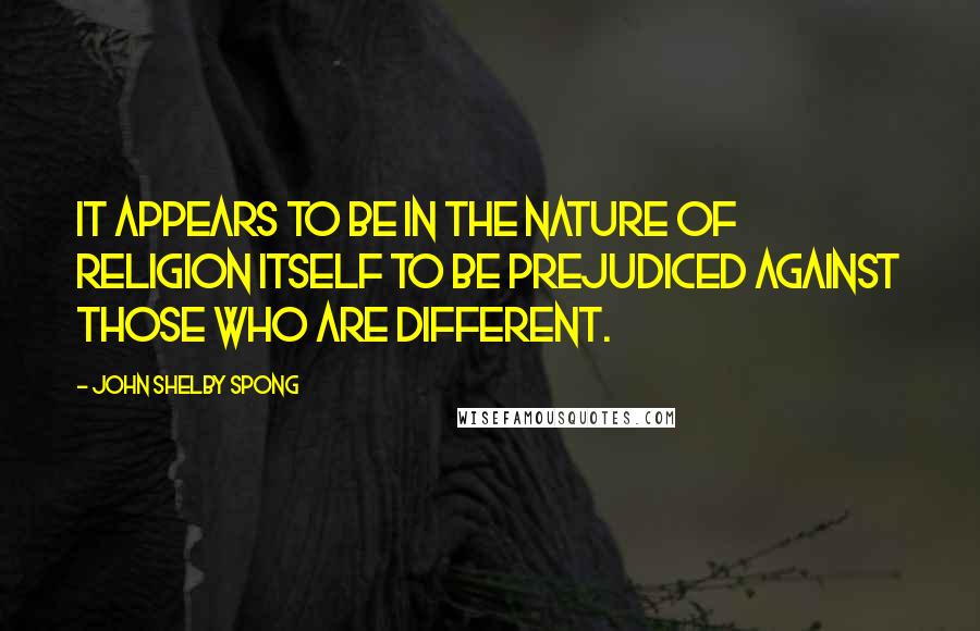 John Shelby Spong Quotes: It appears to be in the nature of religion itself to be prejudiced against those who are different.