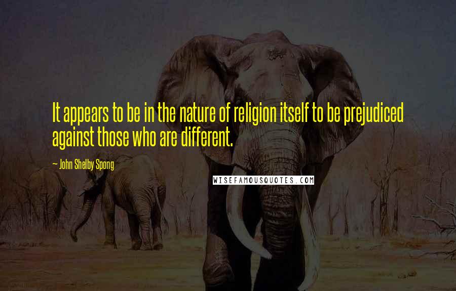 John Shelby Spong Quotes: It appears to be in the nature of religion itself to be prejudiced against those who are different.