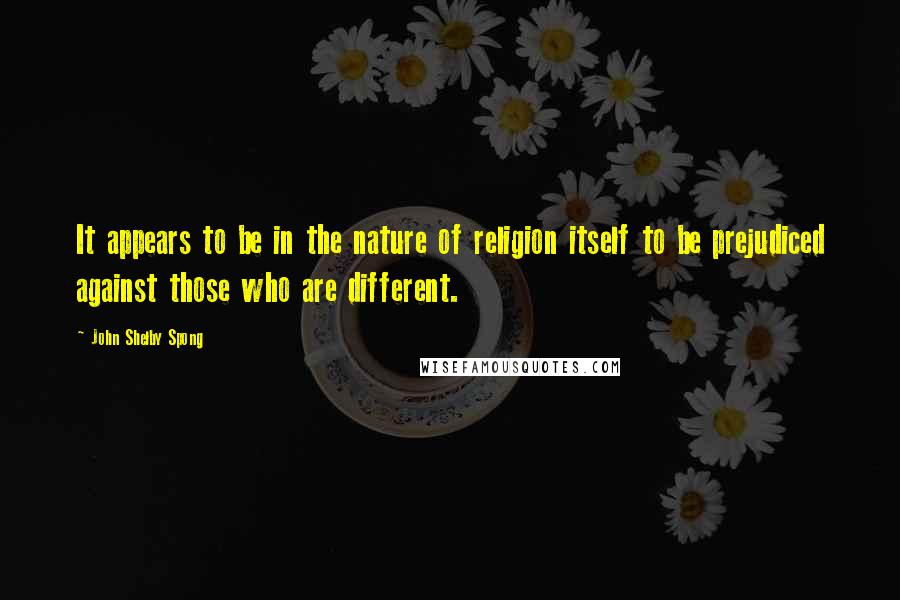 John Shelby Spong Quotes: It appears to be in the nature of religion itself to be prejudiced against those who are different.