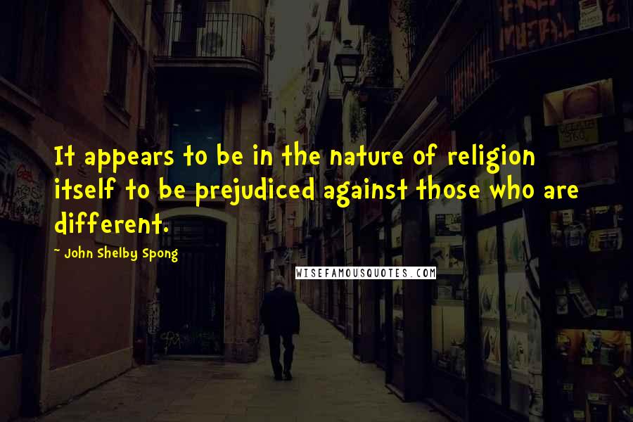 John Shelby Spong Quotes: It appears to be in the nature of religion itself to be prejudiced against those who are different.