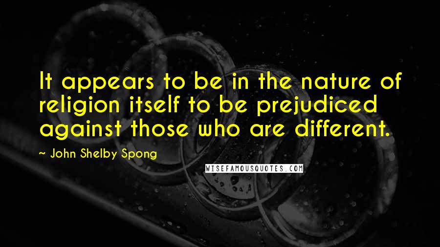 John Shelby Spong Quotes: It appears to be in the nature of religion itself to be prejudiced against those who are different.