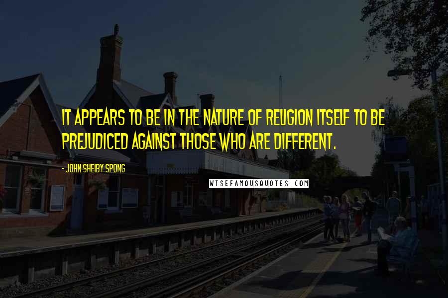 John Shelby Spong Quotes: It appears to be in the nature of religion itself to be prejudiced against those who are different.