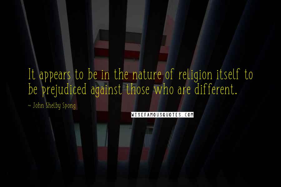 John Shelby Spong Quotes: It appears to be in the nature of religion itself to be prejudiced against those who are different.