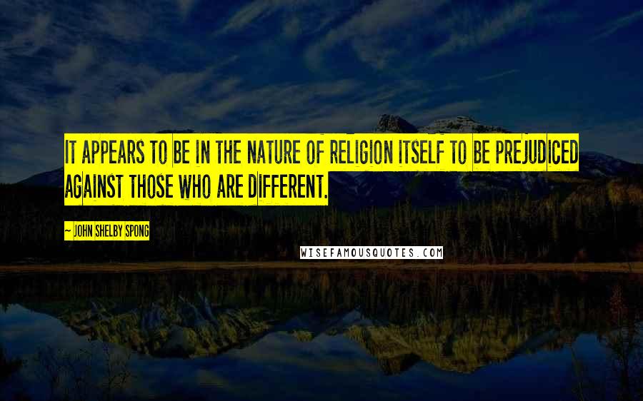 John Shelby Spong Quotes: It appears to be in the nature of religion itself to be prejudiced against those who are different.