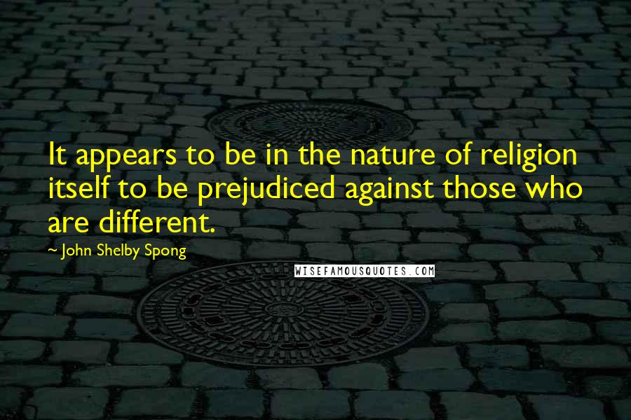 John Shelby Spong Quotes: It appears to be in the nature of religion itself to be prejudiced against those who are different.