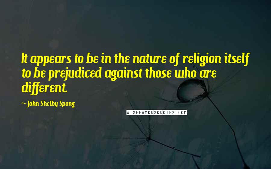 John Shelby Spong Quotes: It appears to be in the nature of religion itself to be prejudiced against those who are different.