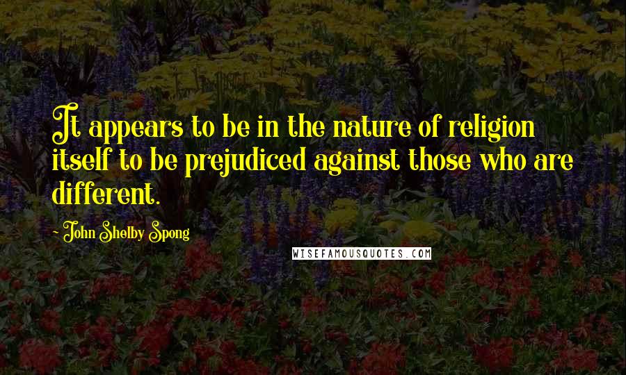 John Shelby Spong Quotes: It appears to be in the nature of religion itself to be prejudiced against those who are different.