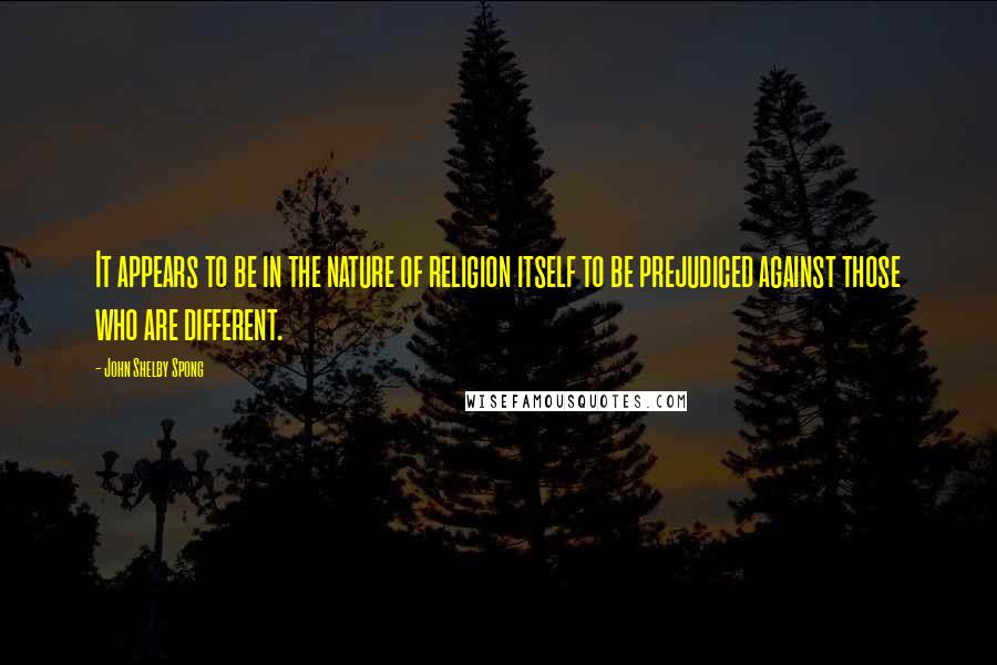 John Shelby Spong Quotes: It appears to be in the nature of religion itself to be prejudiced against those who are different.