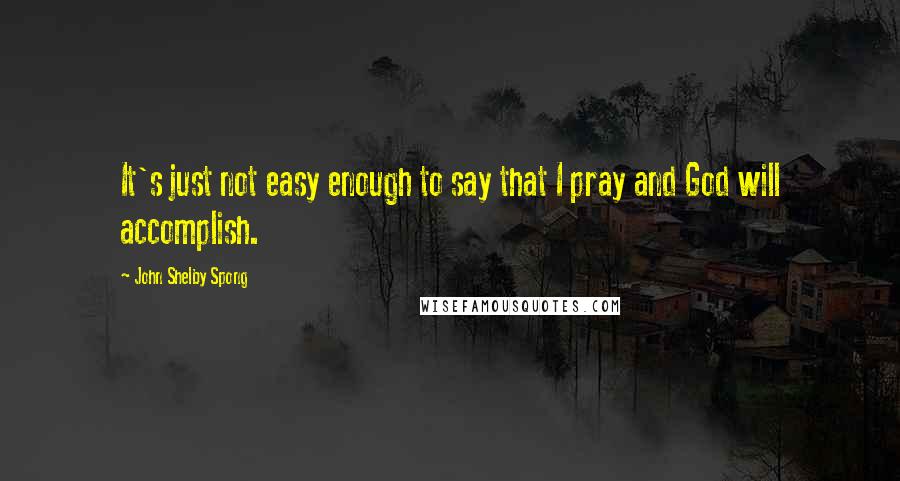 John Shelby Spong Quotes: It's just not easy enough to say that I pray and God will accomplish.