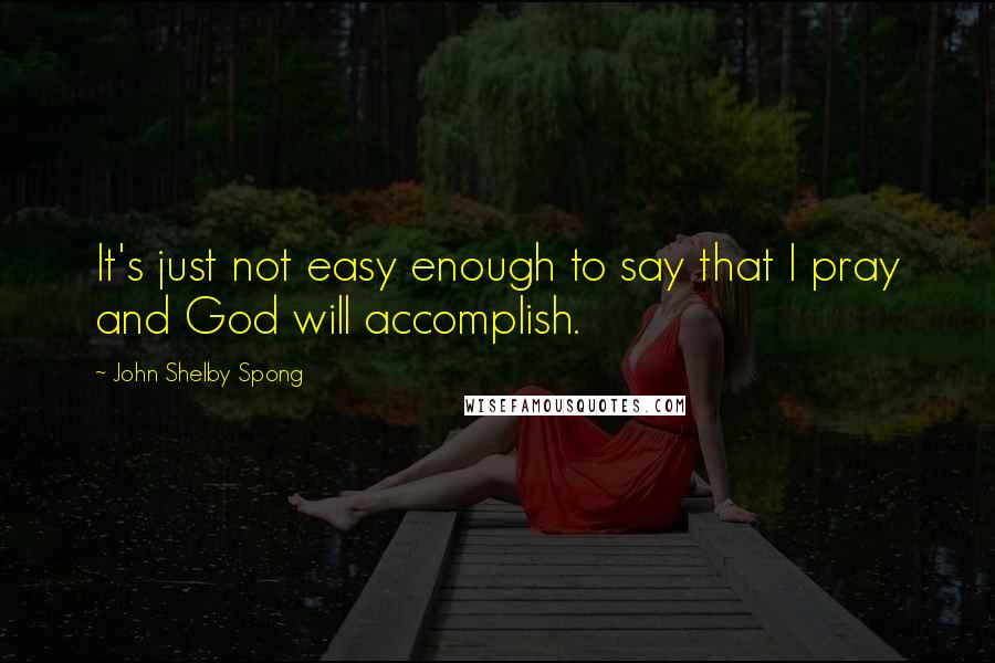 John Shelby Spong Quotes: It's just not easy enough to say that I pray and God will accomplish.