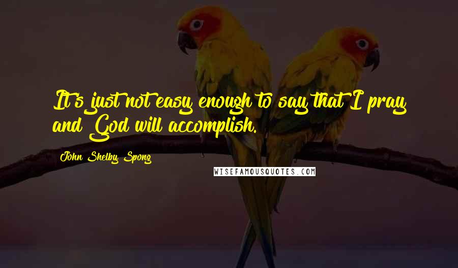 John Shelby Spong Quotes: It's just not easy enough to say that I pray and God will accomplish.