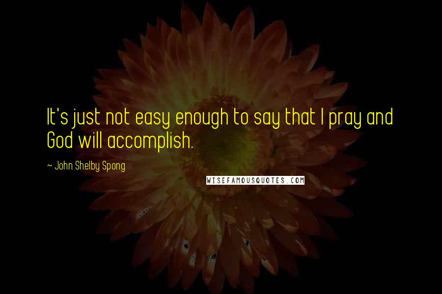 John Shelby Spong Quotes: It's just not easy enough to say that I pray and God will accomplish.