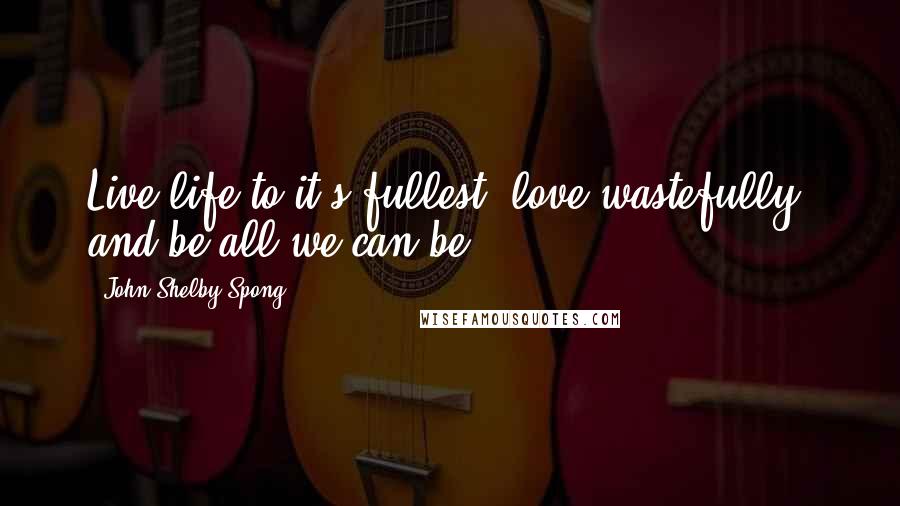John Shelby Spong Quotes: Live life to it's fullest, love wastefully, and be all we can be.