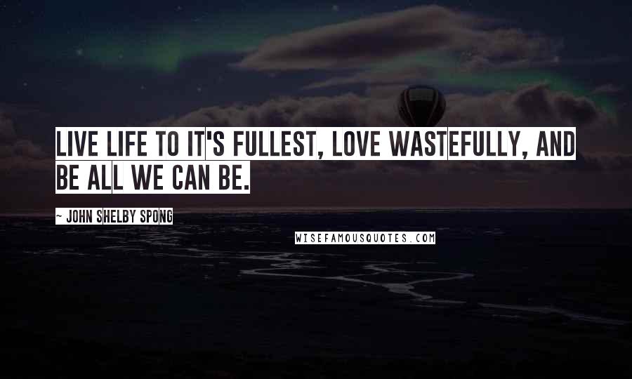 John Shelby Spong Quotes: Live life to it's fullest, love wastefully, and be all we can be.