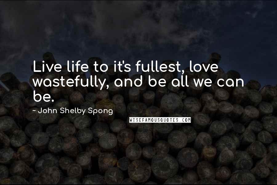 John Shelby Spong Quotes: Live life to it's fullest, love wastefully, and be all we can be.