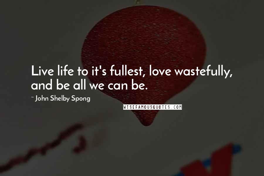 John Shelby Spong Quotes: Live life to it's fullest, love wastefully, and be all we can be.