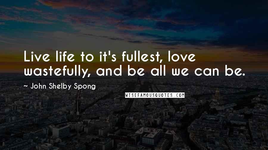 John Shelby Spong Quotes: Live life to it's fullest, love wastefully, and be all we can be.