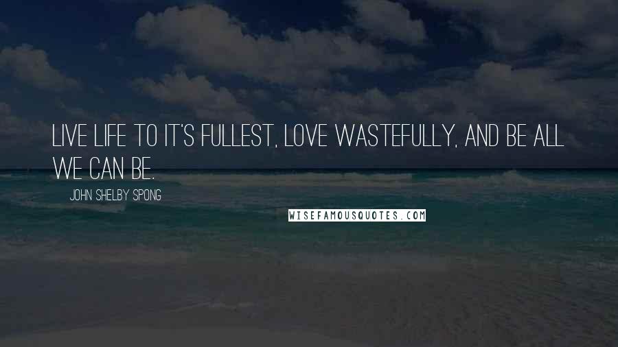 John Shelby Spong Quotes: Live life to it's fullest, love wastefully, and be all we can be.