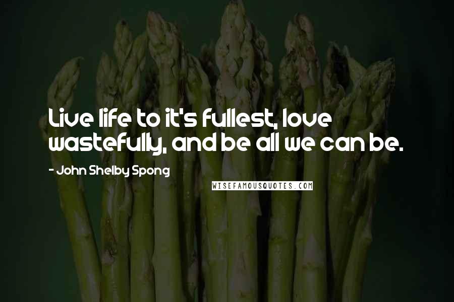 John Shelby Spong Quotes: Live life to it's fullest, love wastefully, and be all we can be.