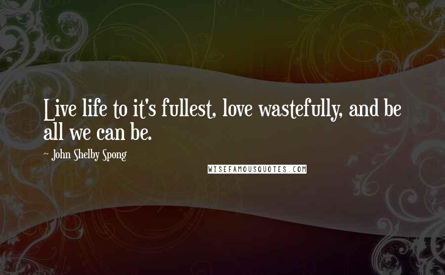 John Shelby Spong Quotes: Live life to it's fullest, love wastefully, and be all we can be.