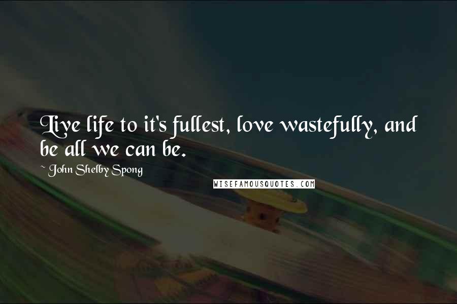 John Shelby Spong Quotes: Live life to it's fullest, love wastefully, and be all we can be.