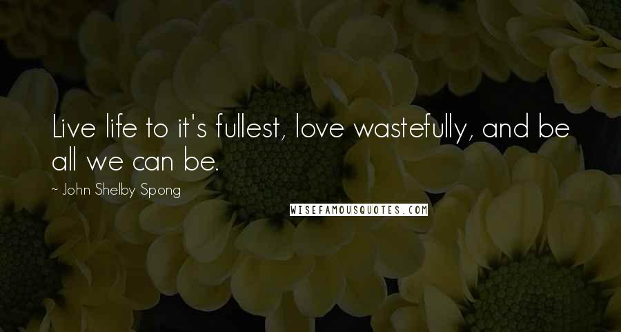 John Shelby Spong Quotes: Live life to it's fullest, love wastefully, and be all we can be.