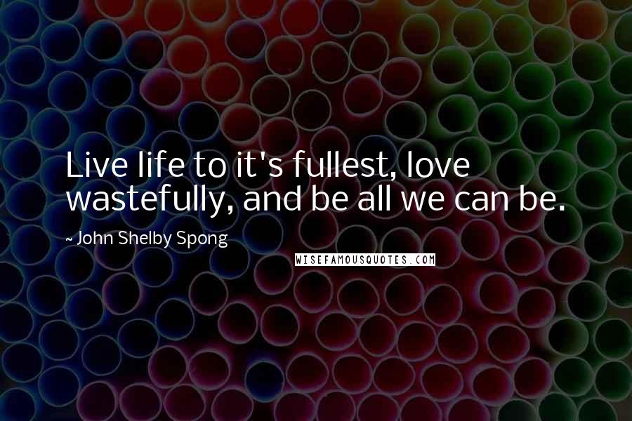 John Shelby Spong Quotes: Live life to it's fullest, love wastefully, and be all we can be.