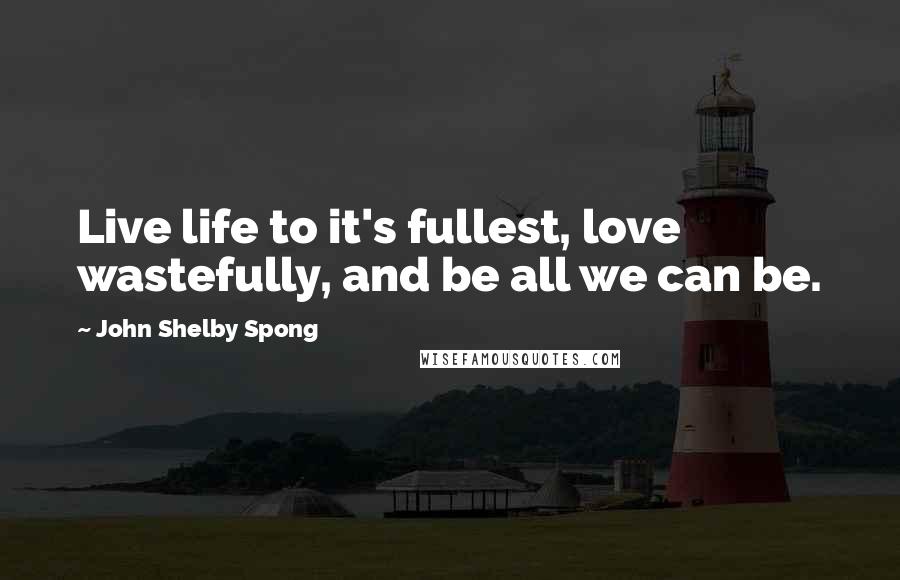 John Shelby Spong Quotes: Live life to it's fullest, love wastefully, and be all we can be.