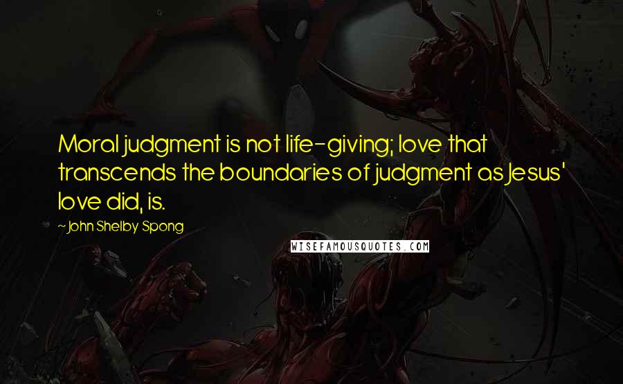 John Shelby Spong Quotes: Moral judgment is not life-giving; love that transcends the boundaries of judgment as Jesus' love did, is.