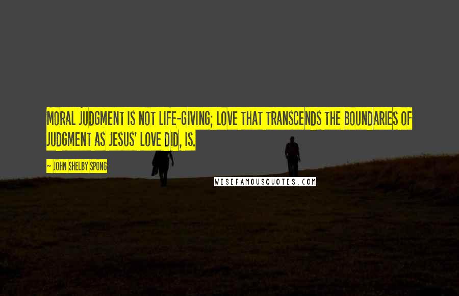 John Shelby Spong Quotes: Moral judgment is not life-giving; love that transcends the boundaries of judgment as Jesus' love did, is.