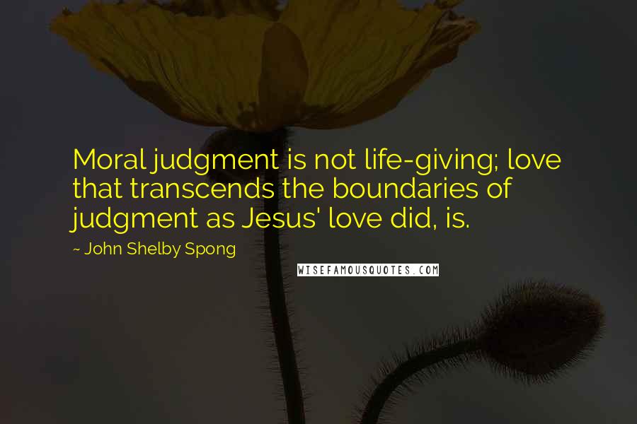 John Shelby Spong Quotes: Moral judgment is not life-giving; love that transcends the boundaries of judgment as Jesus' love did, is.