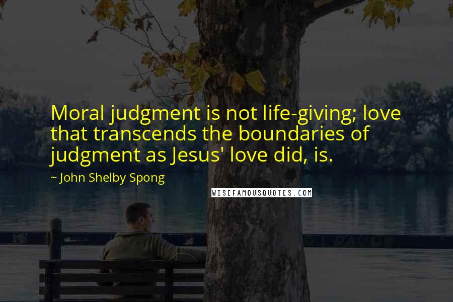 John Shelby Spong Quotes: Moral judgment is not life-giving; love that transcends the boundaries of judgment as Jesus' love did, is.