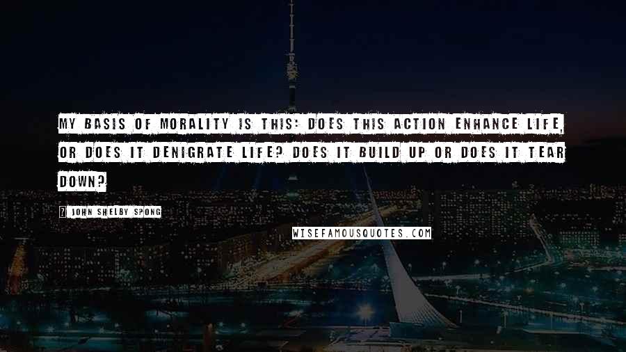 John Shelby Spong Quotes: My basis of morality is this: does this action enhance life, or does it denigrate life? Does it build up or does it tear down?