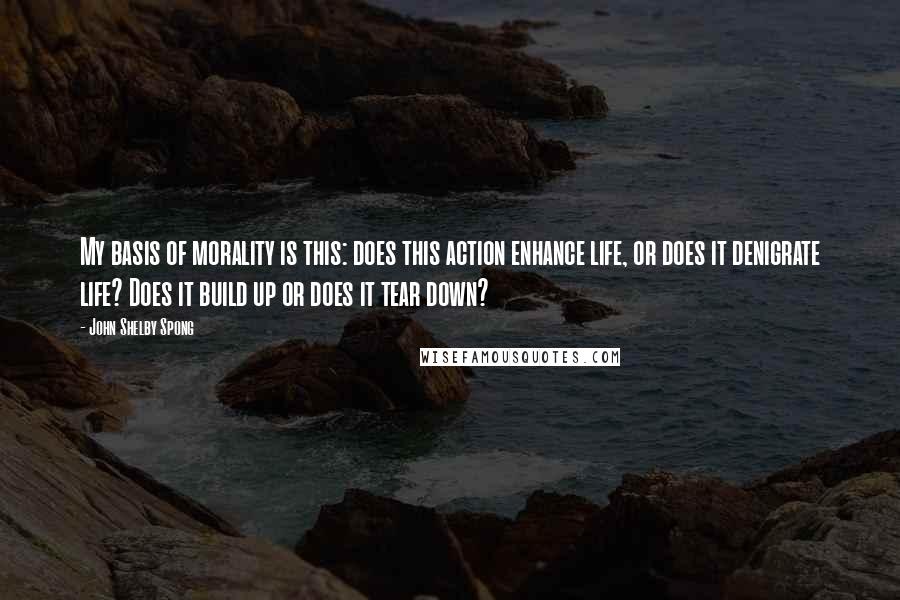 John Shelby Spong Quotes: My basis of morality is this: does this action enhance life, or does it denigrate life? Does it build up or does it tear down?