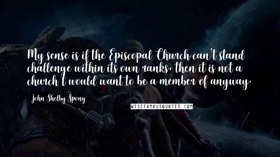 John Shelby Spong Quotes: My sense is if the Episcopal Church can't stand challenge within its own ranks, then it is not a church I would want to be a member of anyway.