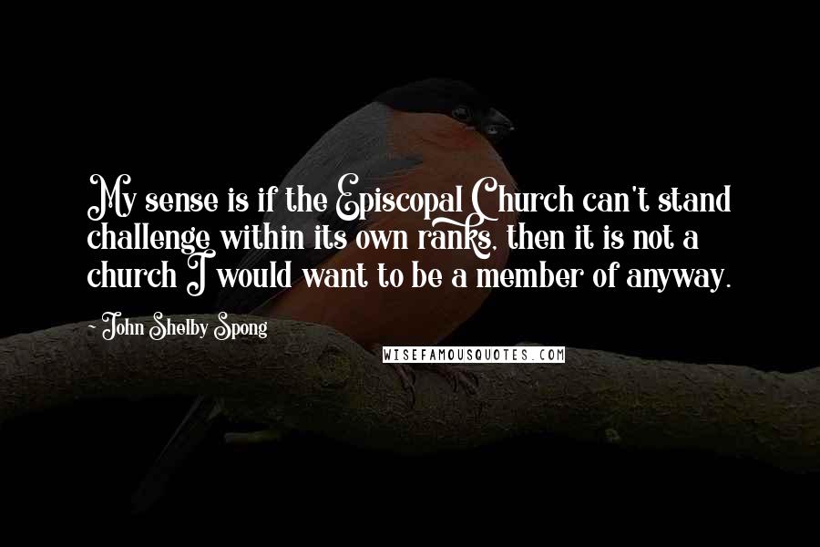 John Shelby Spong Quotes: My sense is if the Episcopal Church can't stand challenge within its own ranks, then it is not a church I would want to be a member of anyway.