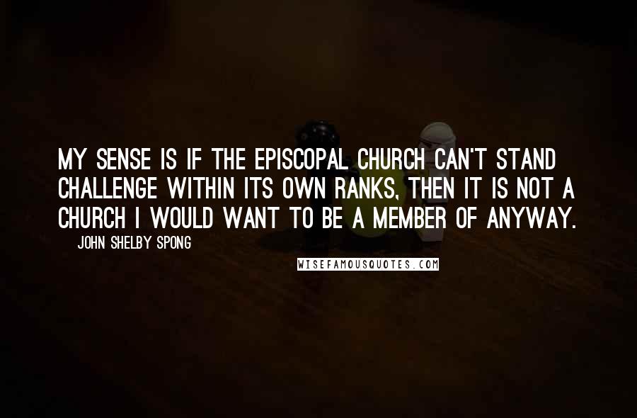 John Shelby Spong Quotes: My sense is if the Episcopal Church can't stand challenge within its own ranks, then it is not a church I would want to be a member of anyway.