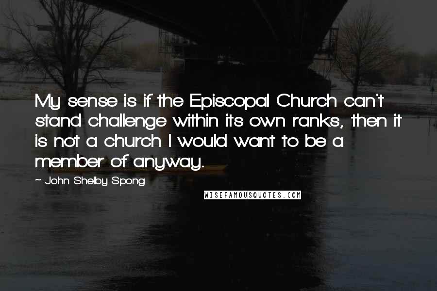 John Shelby Spong Quotes: My sense is if the Episcopal Church can't stand challenge within its own ranks, then it is not a church I would want to be a member of anyway.
