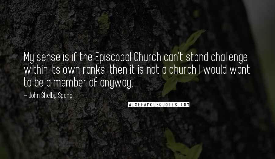 John Shelby Spong Quotes: My sense is if the Episcopal Church can't stand challenge within its own ranks, then it is not a church I would want to be a member of anyway.