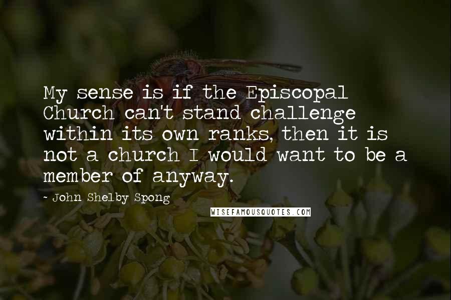 John Shelby Spong Quotes: My sense is if the Episcopal Church can't stand challenge within its own ranks, then it is not a church I would want to be a member of anyway.