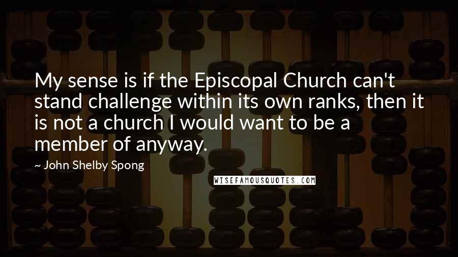 John Shelby Spong Quotes: My sense is if the Episcopal Church can't stand challenge within its own ranks, then it is not a church I would want to be a member of anyway.