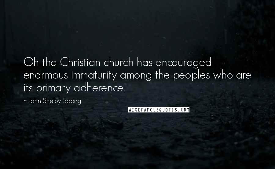 John Shelby Spong Quotes: Oh the Christian church has encouraged enormous immaturity among the peoples who are its primary adherence.