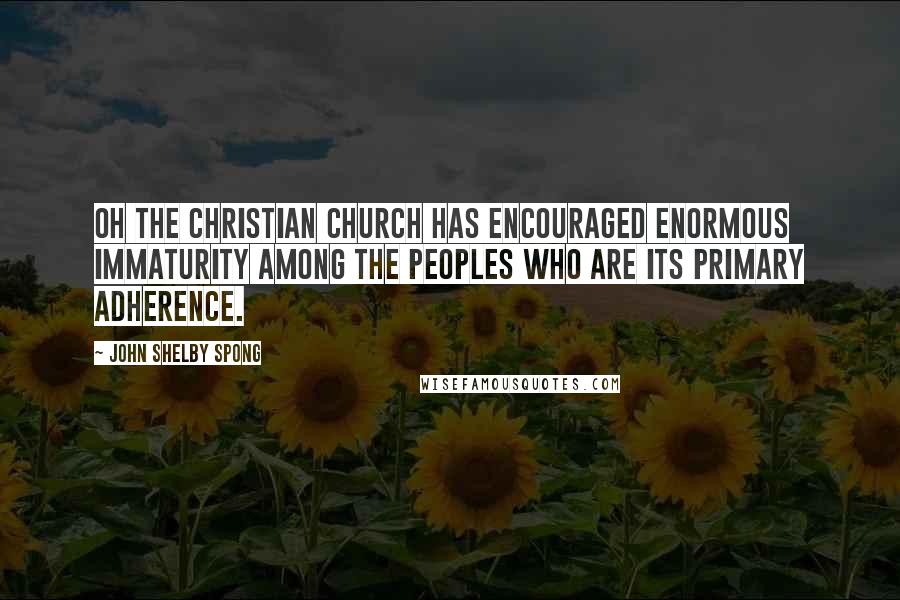 John Shelby Spong Quotes: Oh the Christian church has encouraged enormous immaturity among the peoples who are its primary adherence.