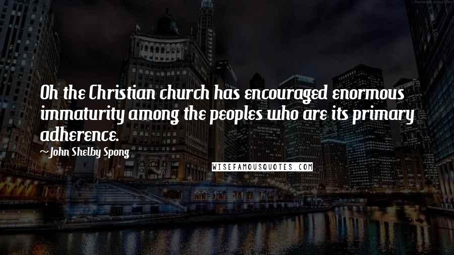 John Shelby Spong Quotes: Oh the Christian church has encouraged enormous immaturity among the peoples who are its primary adherence.