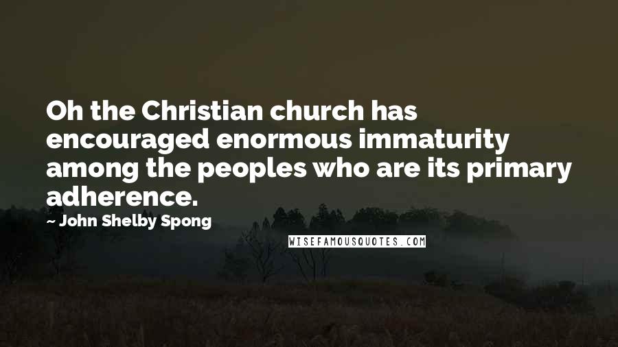 John Shelby Spong Quotes: Oh the Christian church has encouraged enormous immaturity among the peoples who are its primary adherence.